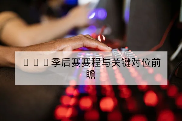 LPL季后赛赛程与关键对位前瞻 - leyu